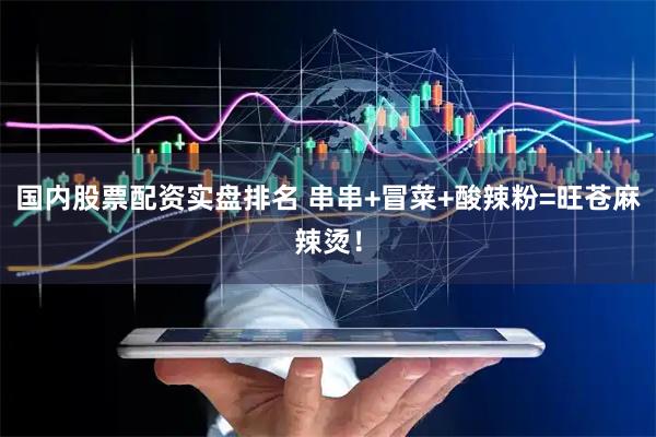 国内股票配资实盘排名 串串+冒菜+酸辣粉=旺苍麻辣烫！