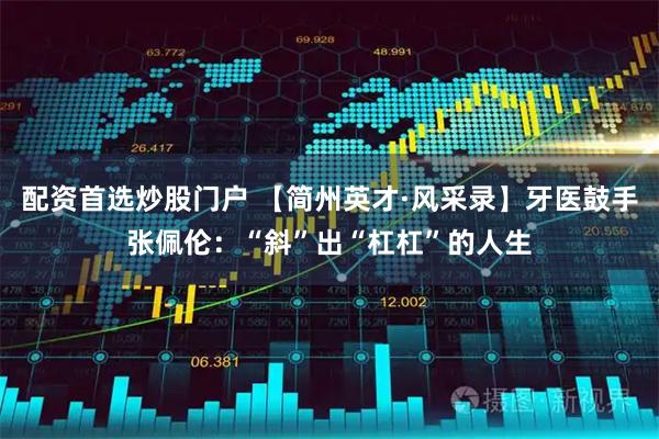 配资首选炒股门户 【简州英才·风采录】牙医鼓手张佩伦：“斜”出“杠杠”的人生