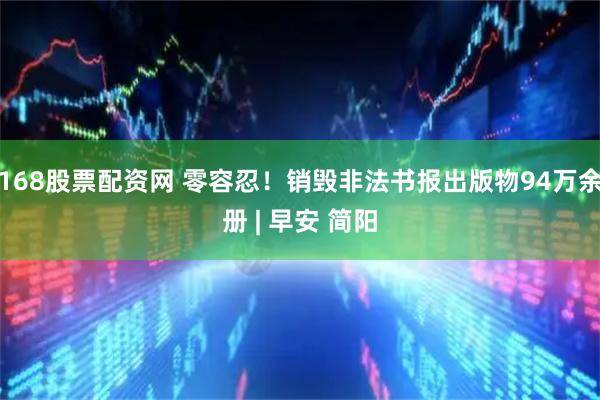 168股票配资网 零容忍！销毁非法书报出版物94万余册 | 早安 简阳