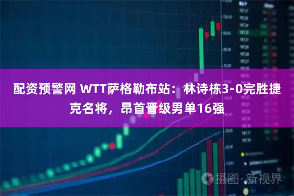 配资预警网 WTT萨格勒布站：林诗栋3-0完胜捷克名将，昂首晋级男单16强