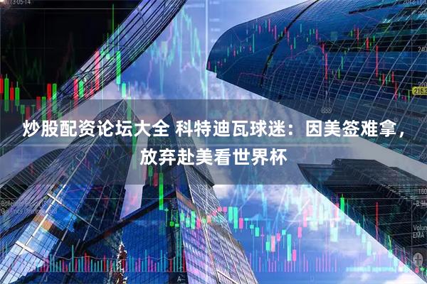 炒股配资论坛大全 科特迪瓦球迷：因美签难拿，放弃赴美看世界杯