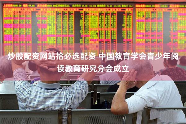 炒股配资网站拾必选配资 中国教育学会青少年阅读教育研究分会成立